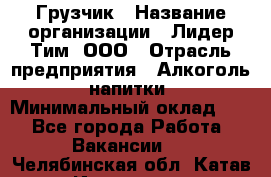 Грузчик › Название организации ­ Лидер Тим, ООО › Отрасль предприятия ­ Алкоголь, напитки › Минимальный оклад ­ 1 - Все города Работа » Вакансии   . Челябинская обл.,Катав-Ивановск г.